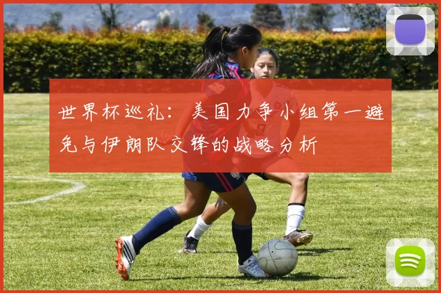 世界杯巡礼：美国力争小组第一避免与伊朗队交锋的战略分析