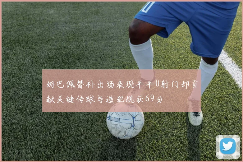 姆巴佩替补出场表现平平0射门却贡献关键传球与造犯规获69分