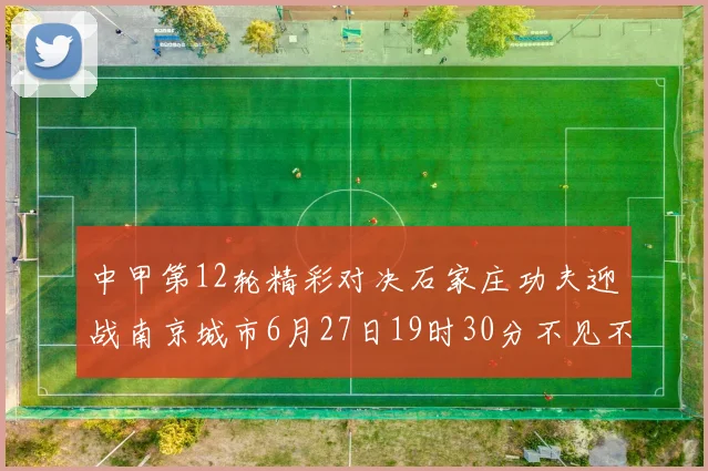 中甲第12轮精彩对决石家庄功夫迎战南京城市6月27日19时30分不见不散