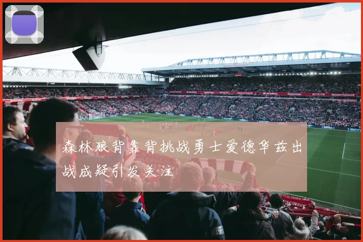 森林狼背靠背挑战勇士爱德华兹出战成疑引发关注