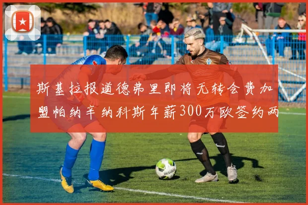 斯基拉报道德弗里即将无转会费加盟帕纳辛纳科斯年薪300万欧签约两年