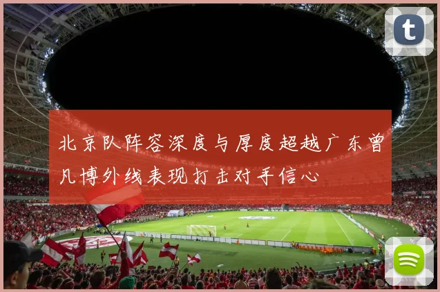 北京队阵容深度与厚度超越广东曾凡博外线表现打击对手信心