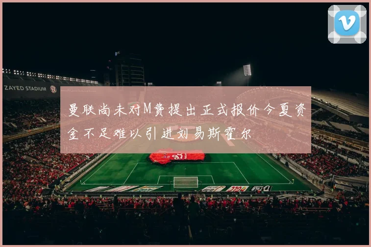 曼联尚未对M费提出正式报价今夏资金不足难以引进刘易斯霍尔