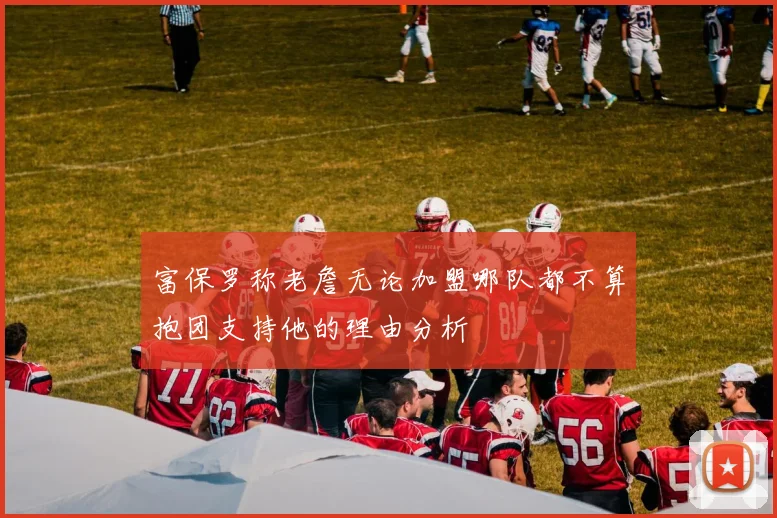 富保罗称老詹无论加盟哪队都不算抱团支持他的理由分析