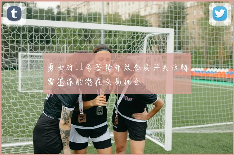 勇士对11号签持开放态度并关注特雷墨菲的潜在交易机会