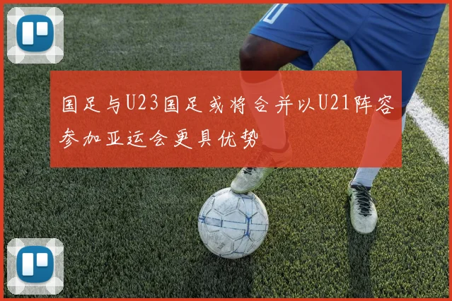 国足与U23国足或将合并以U21阵容参加亚运会更具优势