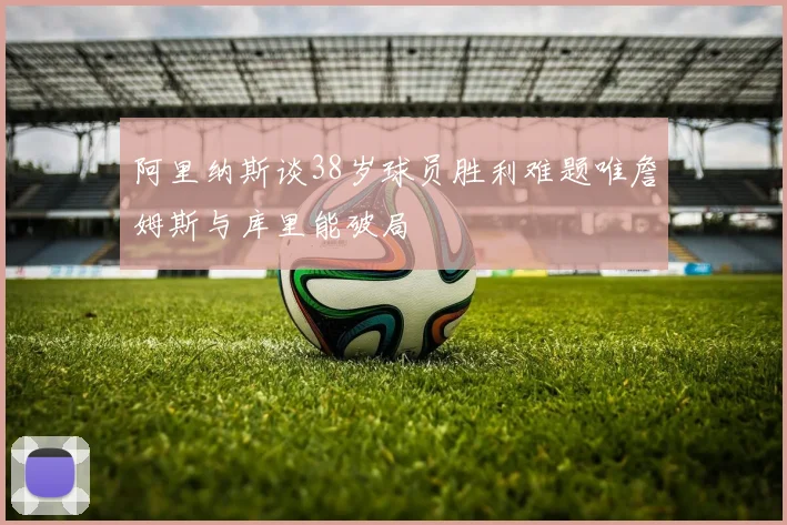 阿里纳斯谈38岁球员胜利难题唯詹姆斯与库里能破局