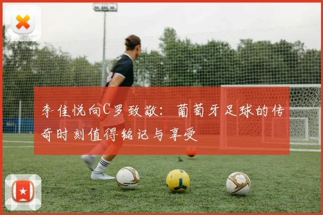 李佳悦向C罗致敬：葡萄牙足球的传奇时刻值得铭记与享受