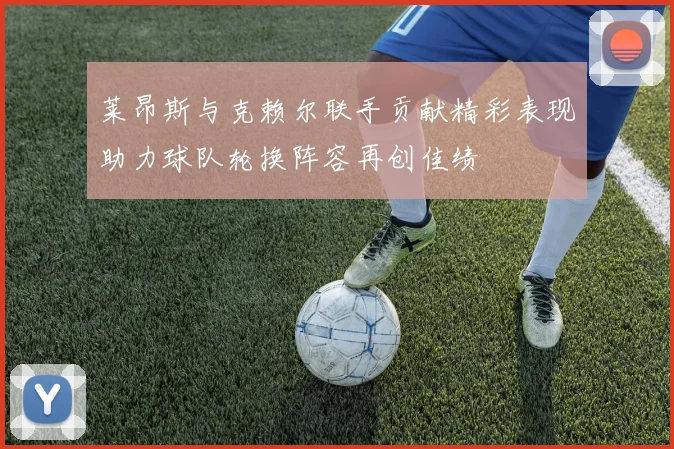 莱昂斯与克赖尔联手贡献精彩表现助力球队轮换阵容再创佳绩