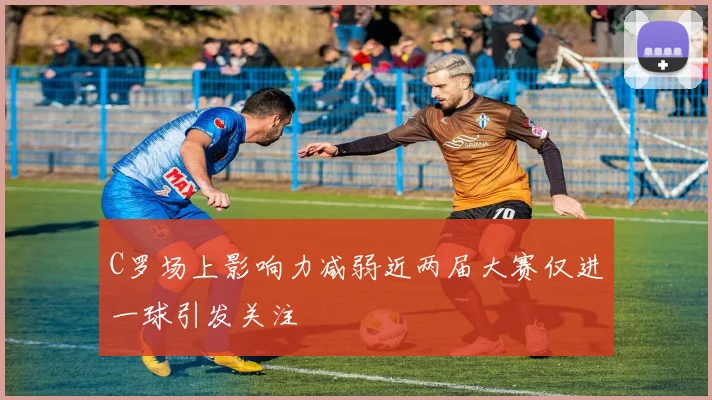 C罗场上影响力减弱近两届大赛仅进一球引发关注