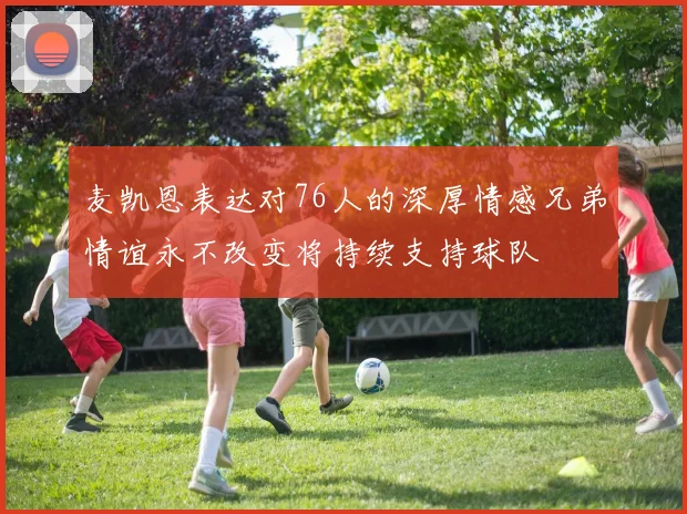 麦凯恩表达对76人的深厚情感兄弟情谊永不改变将持续支持球队
