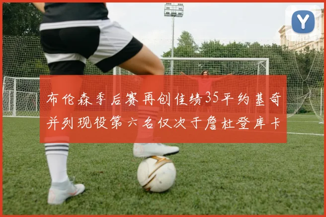 布伦森季后赛再创佳绩35平约基奇并列现役第六名仅次于詹杜登库卡