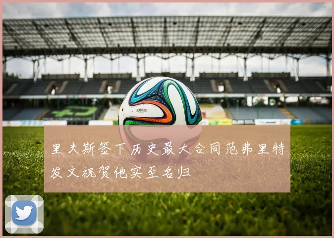 里夫斯签下历史最大合同范弗里特发文祝贺他实至名归