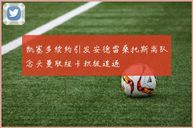 凯塞多续约引发安德雷桑托斯离队念头曼联纽卡积极追逐