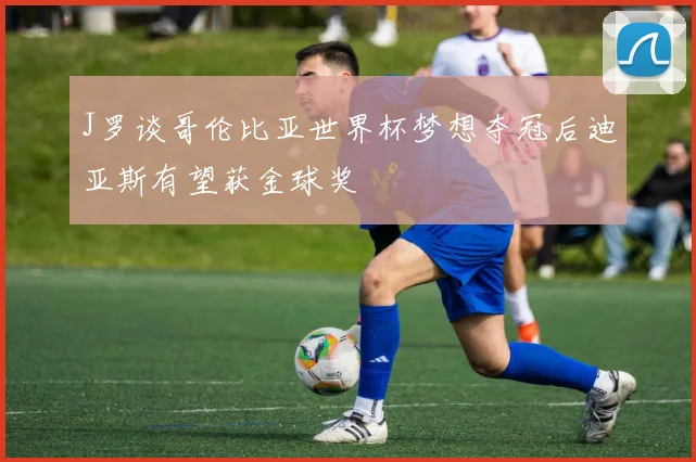 J罗谈哥伦比亚世界杯梦想夺冠后迪亚斯有望获金球奖