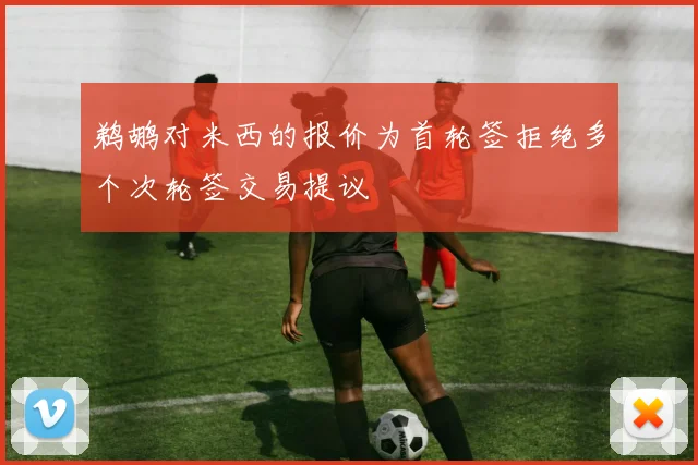 鹈鹕对米西的报价为首轮签拒绝多个次轮签交易提议