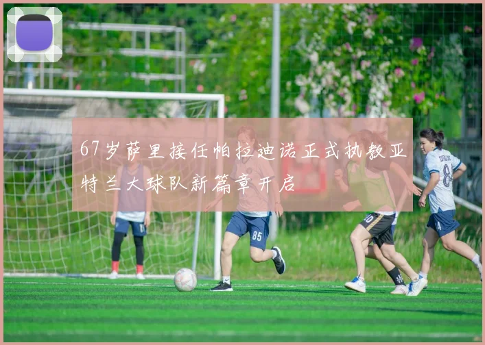 67岁萨里接任帕拉迪诺正式执教亚特兰大球队新篇章开启